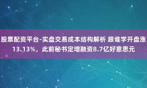 股票配资平台-实盘交易成本结构解析 跟谁学开盘涨13.13%，此前秘书定增融资8.7亿好意思元