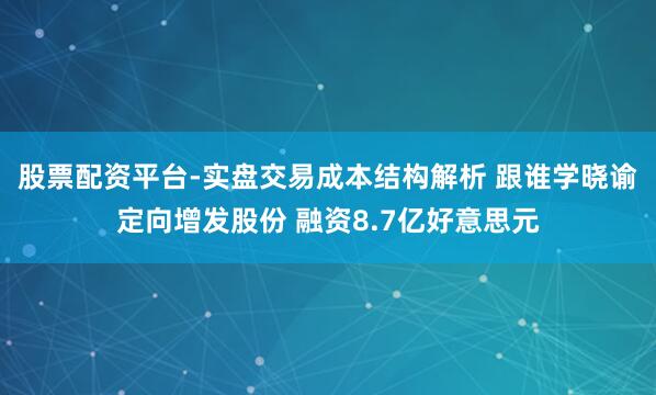 股票配资平台-实盘交易成本结构解析 跟谁学晓谕定向增发股份 融资8.7亿好意思元