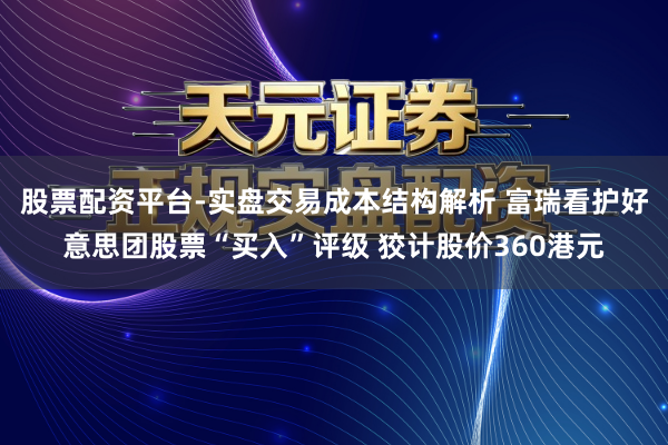 股票配资平台-实盘交易成本结构解析 富瑞看护好意思团股票“买入”评级 狡计股价360港元