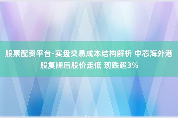 股票配资平台-实盘交易成本结构解析 中芯海外港股复牌后股价走低 现跌超3%