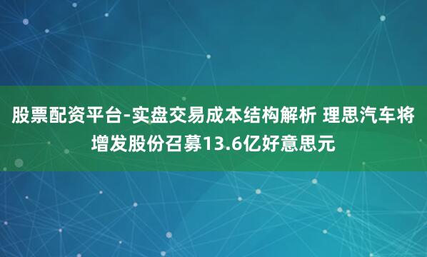 股票配资平台-实盘交易成本结构解析 理思汽车将增发股份召募13.6亿好意思元