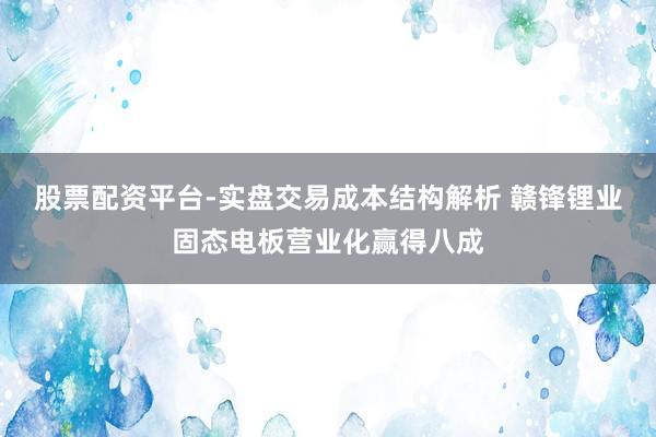 股票配资平台-实盘交易成本结构解析 赣锋锂业固态电板营业化赢得八成