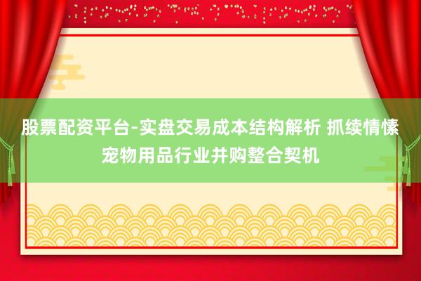 股票配资平台-实盘交易成本结构解析 抓续情愫宠物用品行业并购整合契机