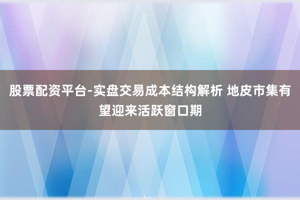 股票配资平台-实盘交易成本结构解析 地皮市集有望迎来活跃窗口期