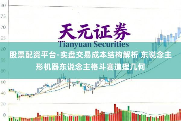 股票配资平台-实盘交易成本结构解析 东说念主形机器东说念主格斗赛道理几何