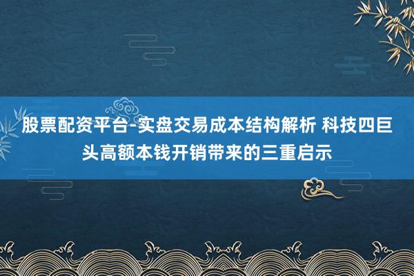 股票配资平台-实盘交易成本结构解析 科技四巨头高额本钱开销带来的三重启示