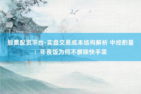 股票配资平台-实盘交易成本结构解析 中经酌量：年夜饭为何不摒除快手菜