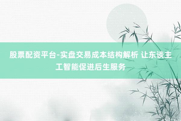 股票配资平台-实盘交易成本结构解析 让东谈主工智能促进后生服务