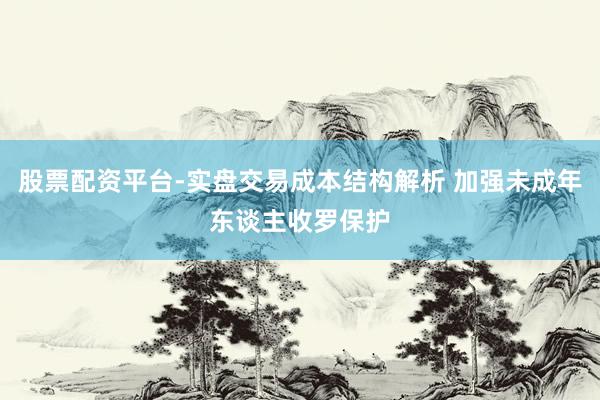 股票配资平台-实盘交易成本结构解析 加强未成年东谈主收罗保护