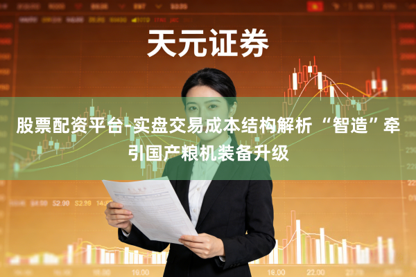 股票配资平台-实盘交易成本结构解析 “智造”牵引国产粮机装备升级
