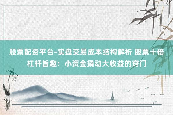 股票配资平台-实盘交易成本结构解析 股票十倍杠杆旨趣：小资金撬动大收益的窍门