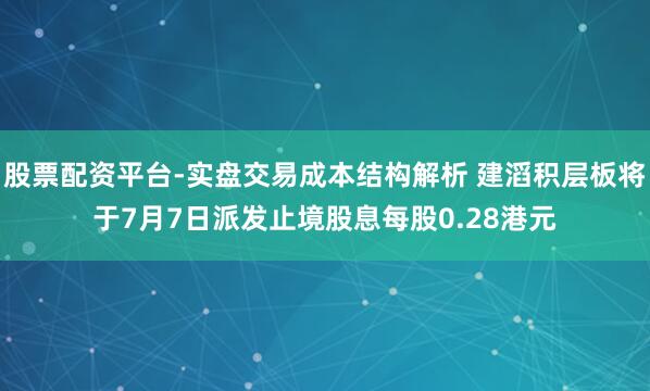 股票配资平台-实盘交易成本结构解析 建滔积层板将于7月7日派发止境股息每股0.28港元