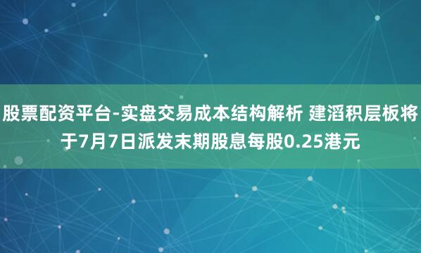 股票配资平台-实盘交易成本结构解析 建滔积层板将于7月7日派发末期股息每股0.25港元
