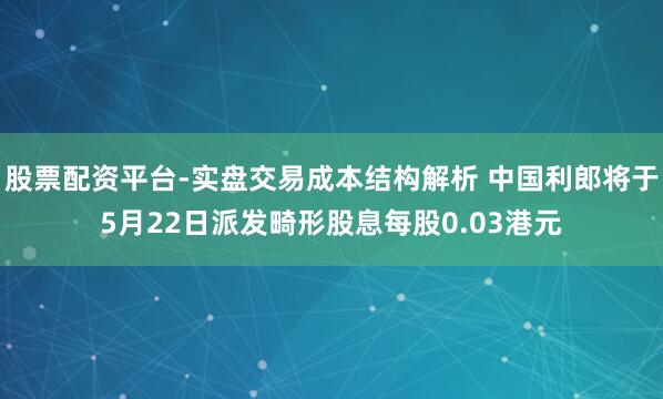 股票配资平台-实盘交易成本结构解析 中国利郎将于5月22日派发畸形股息每股0.03港元