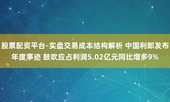 股票配资平台-实盘交易成本结构解析 中国利郎发布年度事迹 鼓吹应占利润5.02亿元同比增多9%