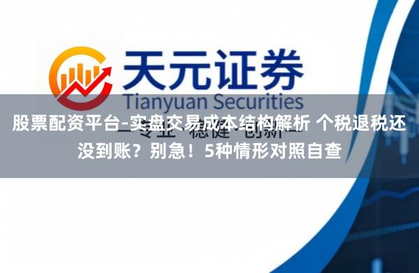 股票配资平台-实盘交易成本结构解析 个税退税还没到账？别急！5种情形对照自查