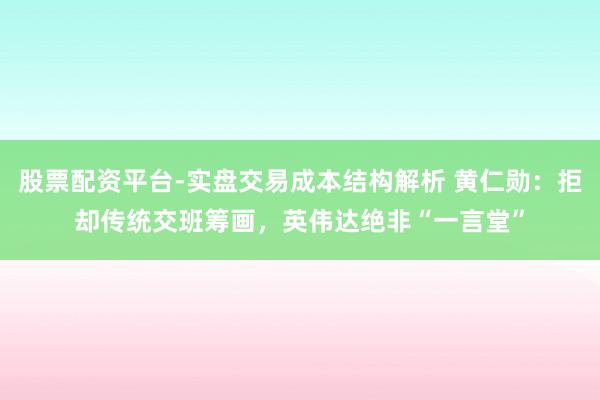 股票配资平台-实盘交易成本结构解析 黄仁勋：拒却传统交班筹画，英伟达绝非“一言堂”