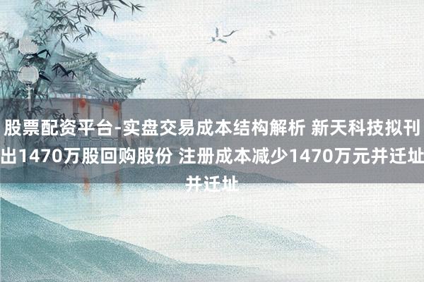 股票配资平台-实盘交易成本结构解析 新天科技拟刊出1470万股回购股份 注册成本减少1470万元并迁址