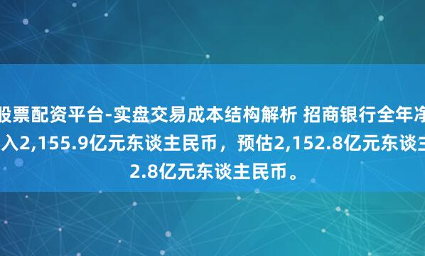 股票配资平台-实盘交易成本结构解析 招商银行全年净利息收入2,155.9亿元东谈主民币，预估2,152.8亿元东谈主民币。