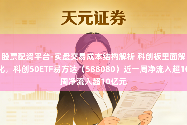 股票配资平台-实盘交易成本结构解析 科创板里面解析分化，科创50ETF易方达（588080）近一周净流入超10亿元