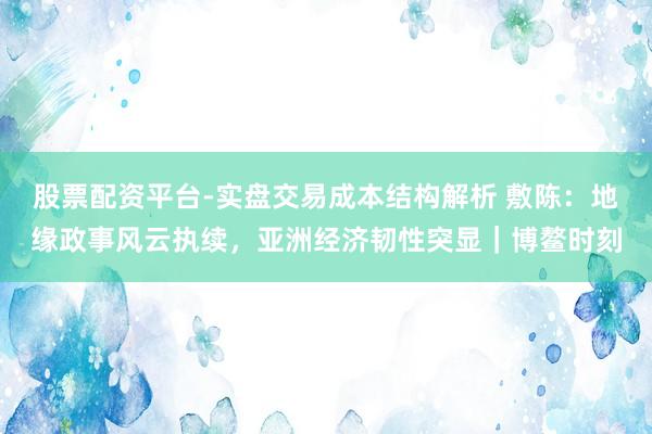 股票配资平台-实盘交易成本结构解析 敷陈：地缘政事风云执续，亚洲经济韧性突显｜博鳌时刻