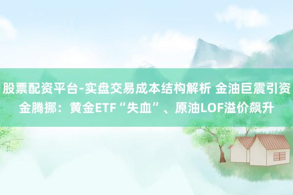 股票配资平台-实盘交易成本结构解析 金油巨震引资金腾挪：黄金ETF“失血”、原油LOF溢价飙升