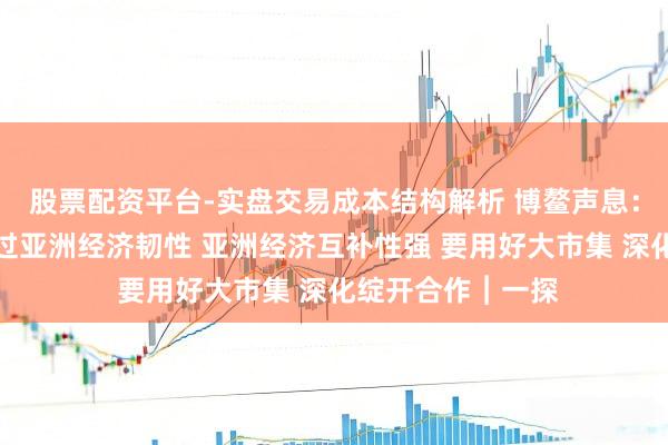 股票配资平台-实盘交易成本结构解析 博鳌声息：嘱咐买卖战要越过亚洲经济韧性 亚洲经济互补性强 要用好大市集 深化绽开合作︱一探