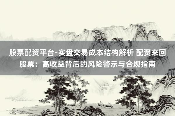 股票配资平台-实盘交易成本结构解析 配资来回股票：高收益背后的风险警示与合规指南