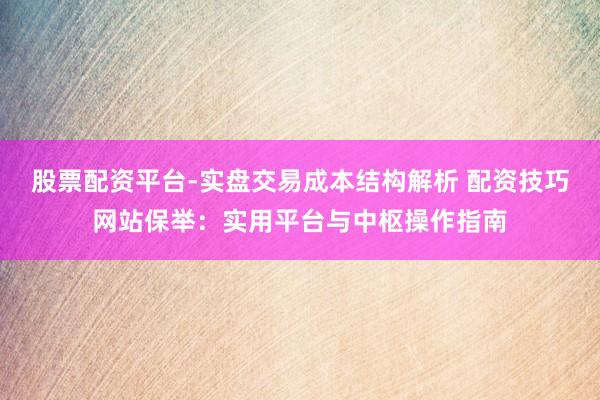 股票配资平台-实盘交易成本结构解析 配资技巧网站保举：实用平台与中枢操作指南