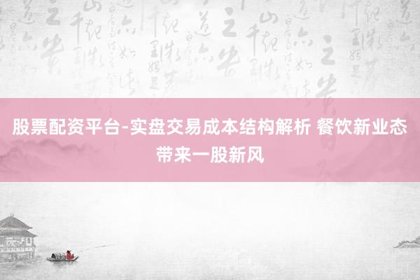 股票配资平台-实盘交易成本结构解析 餐饮新业态带来一股新风
