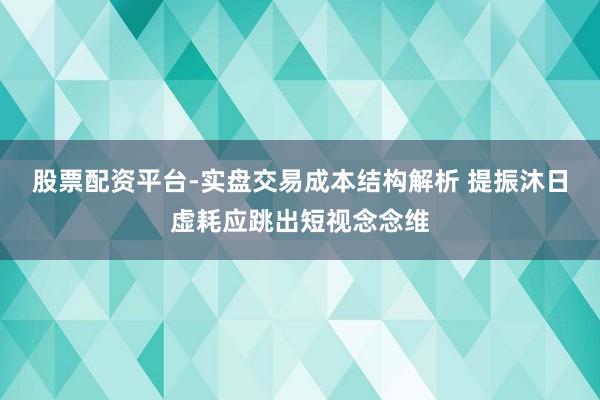 股票配资平台-实盘交易成本结构解析 提振沐日虚耗应跳出短视念念维