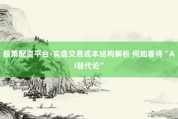 股票配资平台-实盘交易成本结构解析 何如看待“AI替代论”
