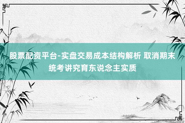 股票配资平台-实盘交易成本结构解析 取消期末统考讲究育东说念主实质