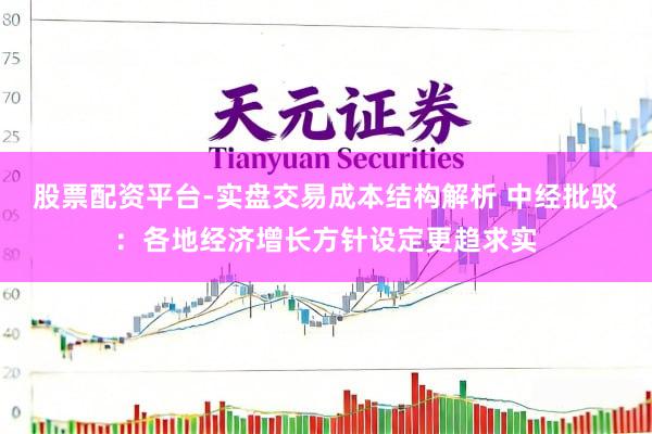 股票配资平台-实盘交易成本结构解析 中经批驳：各地经济增长方针设定更趋求实