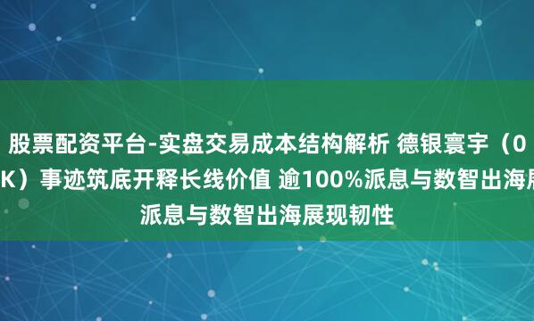 股票配资平台-实盘交易成本结构解析 德银寰宇（02418.HK）事迹筑底开释长线价值 逾100%派息与数智出海展现韧性