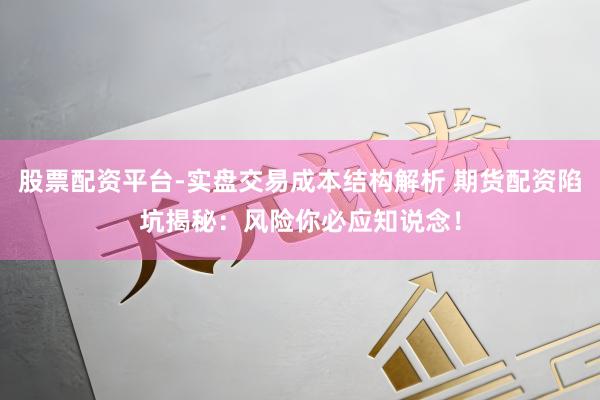 股票配资平台-实盘交易成本结构解析 期货配资陷坑揭秘：风险你必应知说念！
