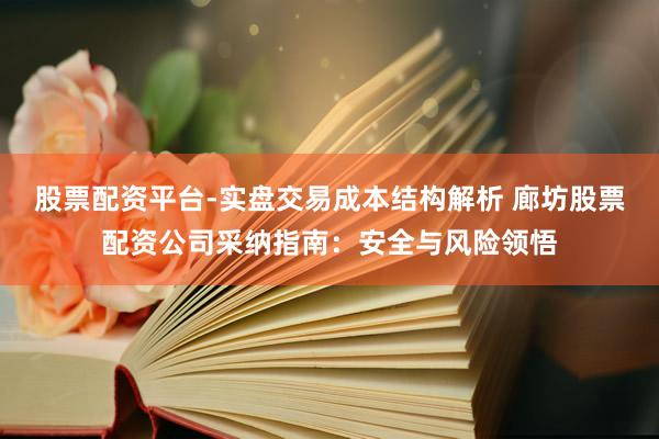 股票配资平台-实盘交易成本结构解析 廊坊股票配资公司采纳指南：安全与风险领悟