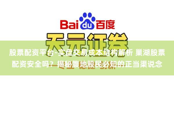 股票配资平台-实盘交易成本结构解析 巢湖股票配资安全吗？揭秘腹地股民必知的正当渠说念