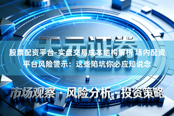 股票配资平台-实盘交易成本结构解析 场内配资平台风险警示：这些陷坑你必应知说念