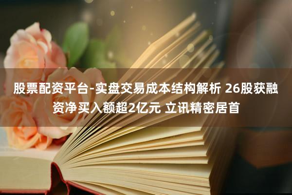 股票配资平台-实盘交易成本结构解析 26股获融资净买入额超2亿元 立讯精密居首