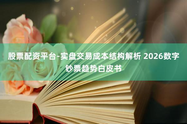 股票配资平台-实盘交易成本结构解析 2026数字钞票趋势白皮书