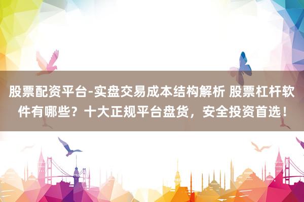 股票配资平台-实盘交易成本结构解析 股票杠杆软件有哪些？十大正规平台盘货，安全投资首选！