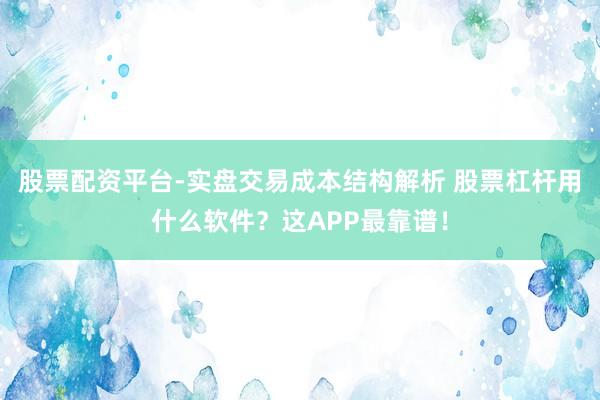 股票配资平台-实盘交易成本结构解析 股票杠杆用什么软件？这APP最靠谱！