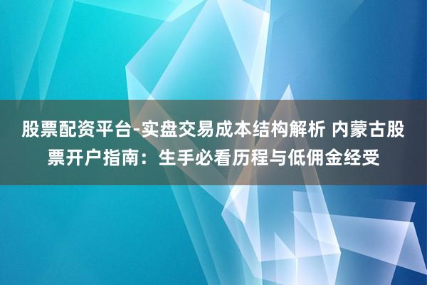 股票配资平台-实盘交易成本结构解析 内蒙古股票开户指南：生手必看历程与低佣金经受