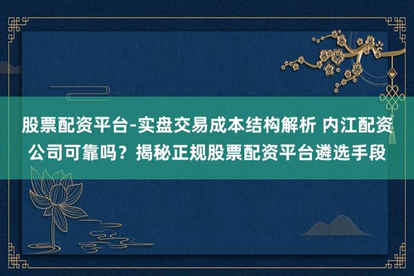 股票配资平台-实盘交易成本结构解析 内江配资公司可靠吗？揭秘正规股票配资平台遴选手段