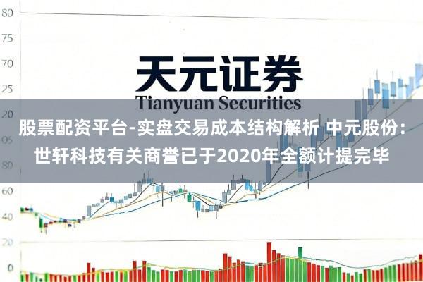 股票配资平台-实盘交易成本结构解析 中元股份：世轩科技有关商誉已于2020年全额计提完毕