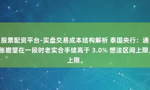 股票配资平台-实盘交易成本结构解析 泰国央行：通胀瞻望在一段时老实合手续高于 3.0% 想法区间上限。