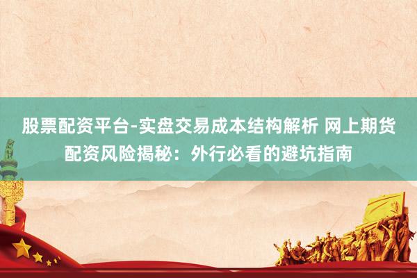 股票配资平台-实盘交易成本结构解析 网上期货配资风险揭秘：外行必看的避坑指南