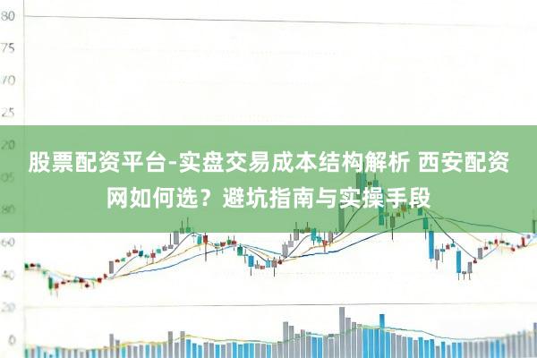 股票配资平台-实盘交易成本结构解析 西安配资网如何选？避坑指南与实操手段