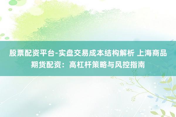股票配资平台-实盘交易成本结构解析 上海商品期货配资：高杠杆策略与风控指南